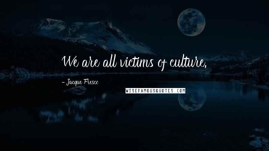 Jacque Fresco Quotes: We are all victims of culture.