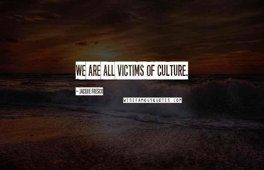 Jacque Fresco Quotes: We are all victims of culture.