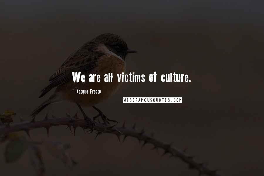 Jacque Fresco Quotes: We are all victims of culture.