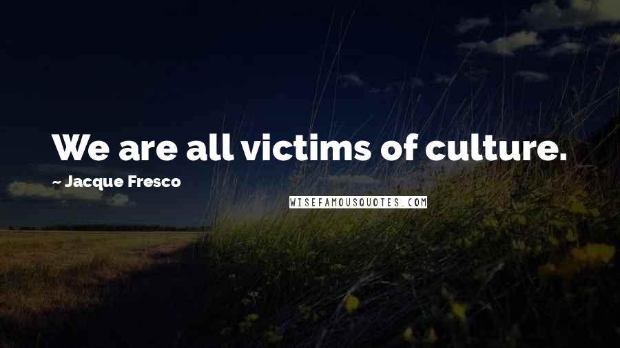 Jacque Fresco Quotes: We are all victims of culture.