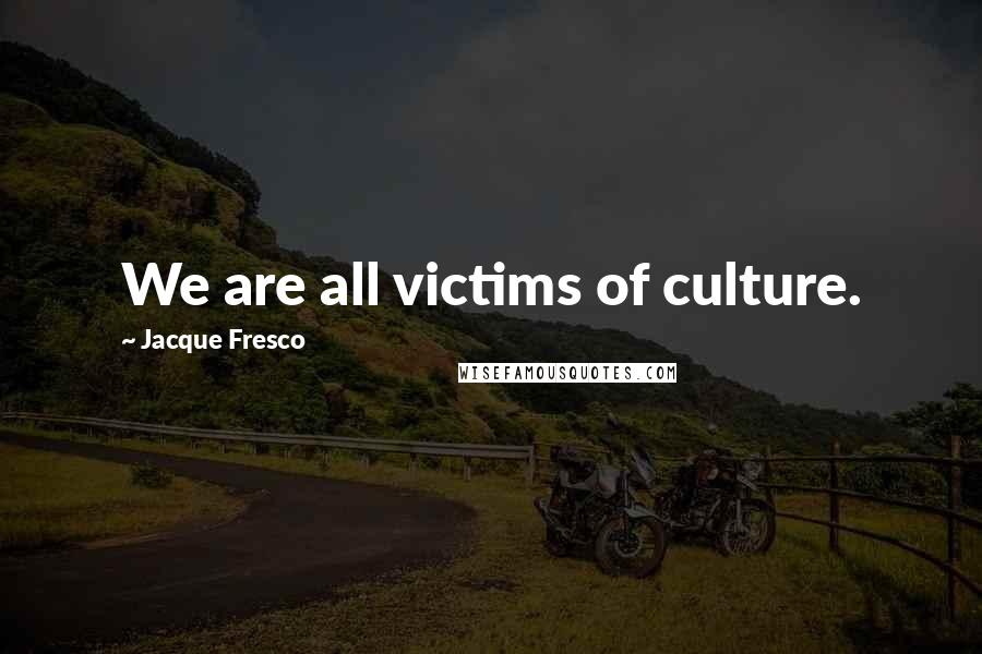 Jacque Fresco Quotes: We are all victims of culture.
