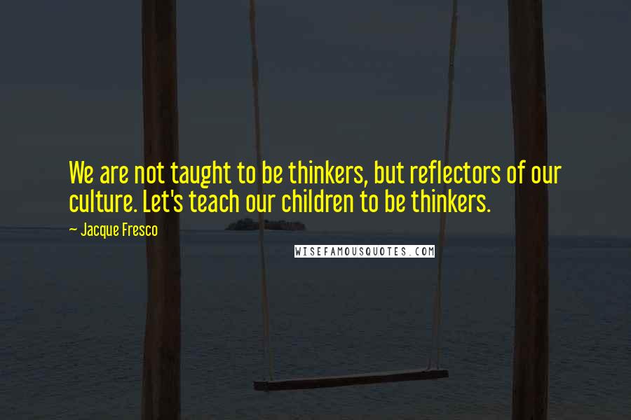 Jacque Fresco Quotes: We are not taught to be thinkers, but reflectors of our culture. Let's teach our children to be thinkers.