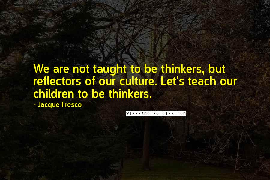 Jacque Fresco Quotes: We are not taught to be thinkers, but reflectors of our culture. Let's teach our children to be thinkers.