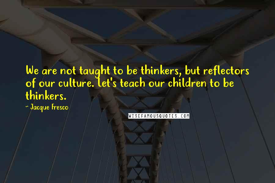 Jacque Fresco Quotes: We are not taught to be thinkers, but reflectors of our culture. Let's teach our children to be thinkers.