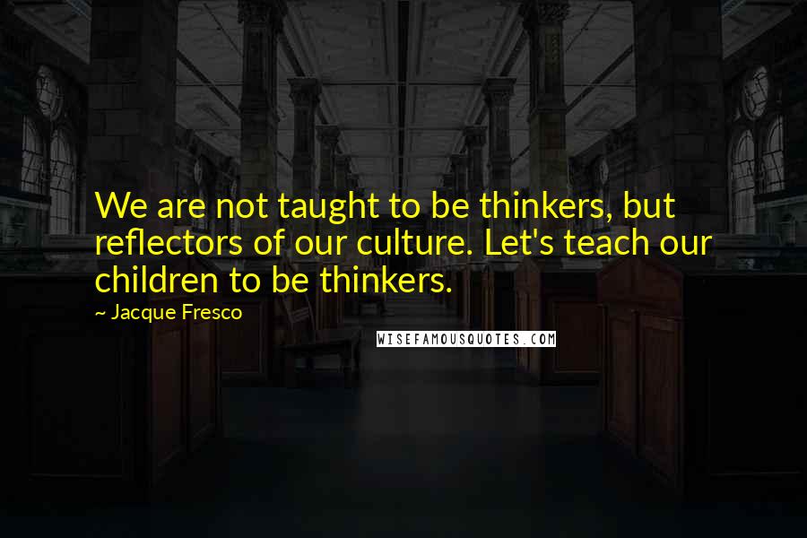 Jacque Fresco Quotes: We are not taught to be thinkers, but reflectors of our culture. Let's teach our children to be thinkers.