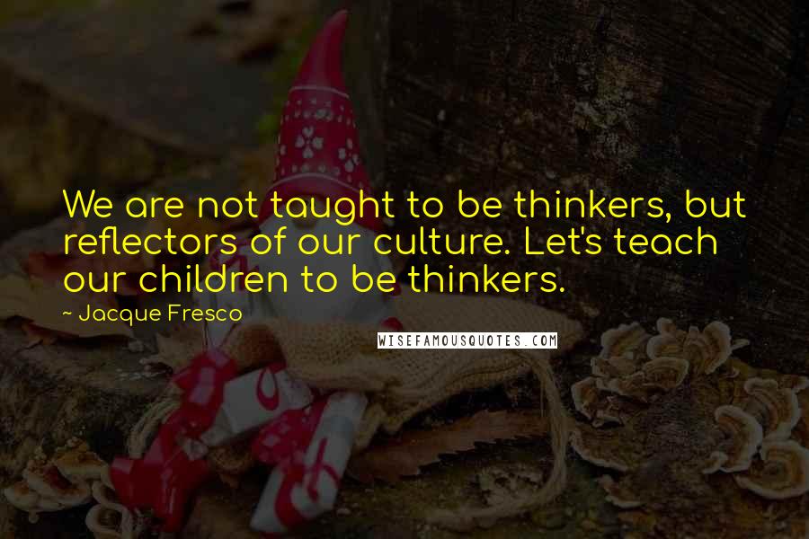 Jacque Fresco Quotes: We are not taught to be thinkers, but reflectors of our culture. Let's teach our children to be thinkers.