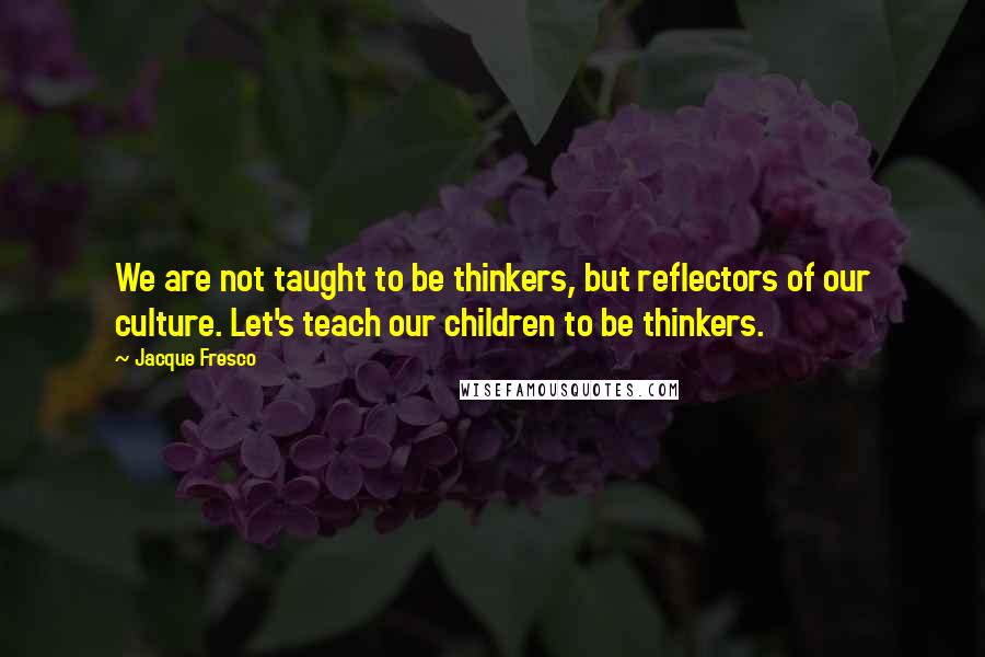 Jacque Fresco Quotes: We are not taught to be thinkers, but reflectors of our culture. Let's teach our children to be thinkers.
