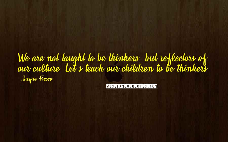 Jacque Fresco Quotes: We are not taught to be thinkers, but reflectors of our culture. Let's teach our children to be thinkers.