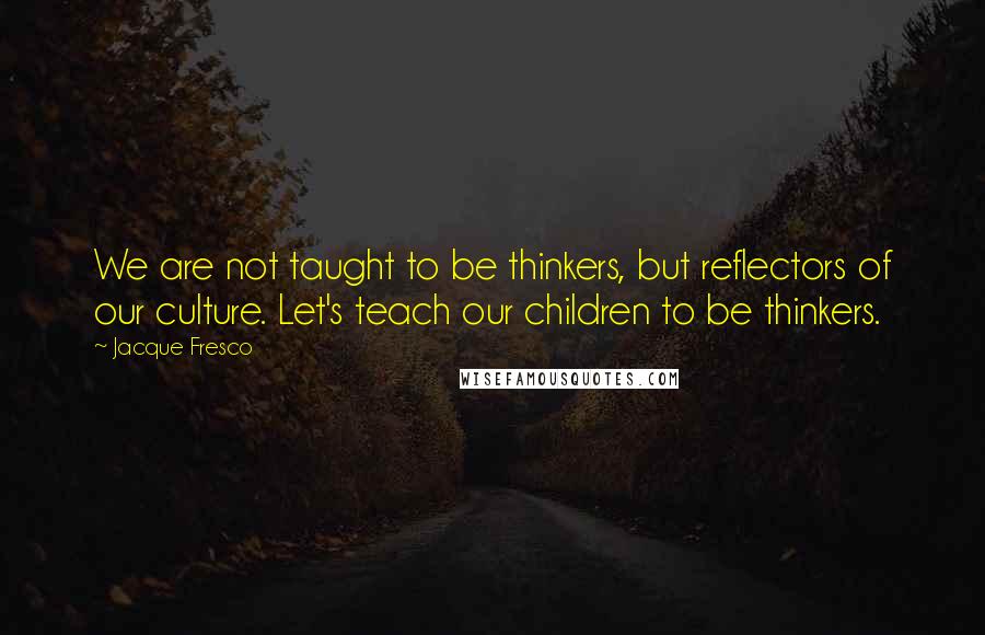 Jacque Fresco Quotes: We are not taught to be thinkers, but reflectors of our culture. Let's teach our children to be thinkers.