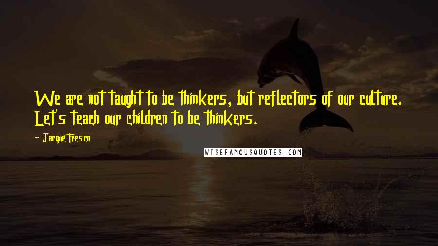 Jacque Fresco Quotes: We are not taught to be thinkers, but reflectors of our culture. Let's teach our children to be thinkers.
