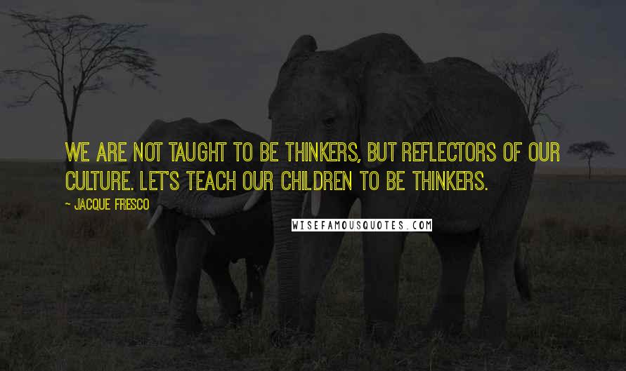 Jacque Fresco Quotes: We are not taught to be thinkers, but reflectors of our culture. Let's teach our children to be thinkers.