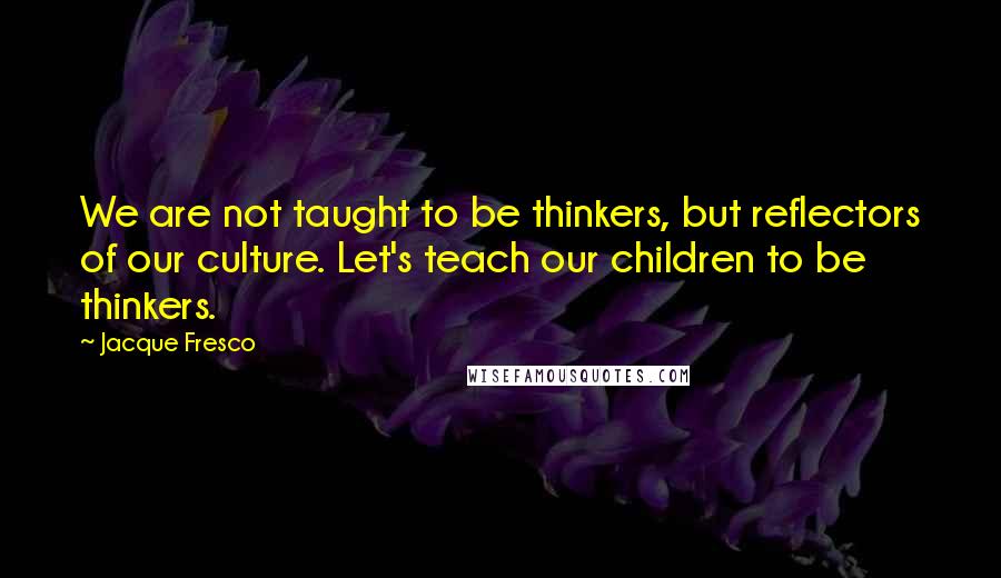 Jacque Fresco Quotes: We are not taught to be thinkers, but reflectors of our culture. Let's teach our children to be thinkers.