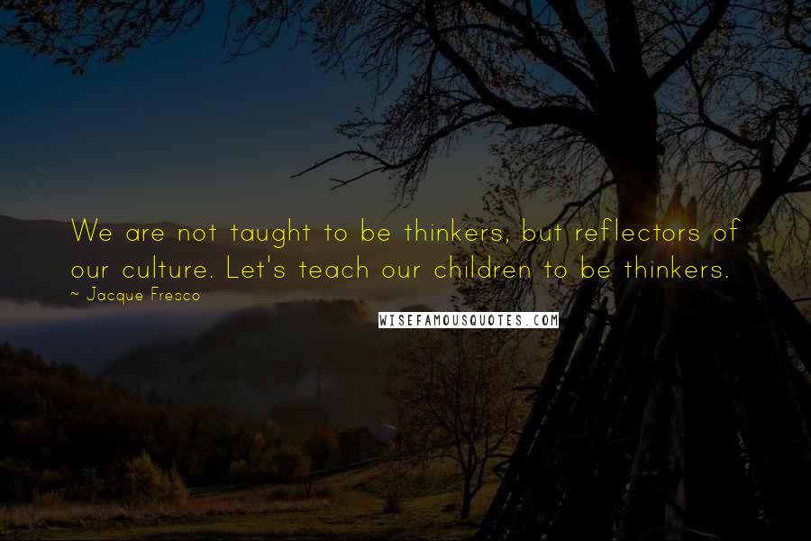 Jacque Fresco Quotes: We are not taught to be thinkers, but reflectors of our culture. Let's teach our children to be thinkers.
