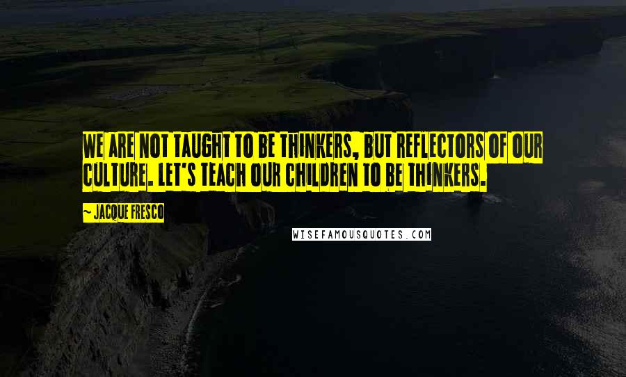 Jacque Fresco Quotes: We are not taught to be thinkers, but reflectors of our culture. Let's teach our children to be thinkers.