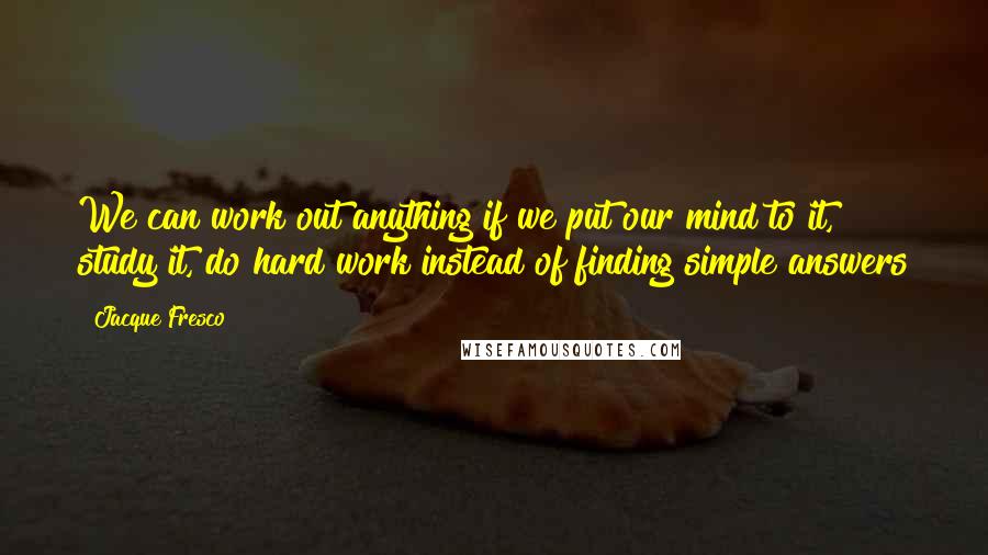 Jacque Fresco Quotes: We can work out anything if we put our mind to it, study it, do hard work instead of finding simple answers