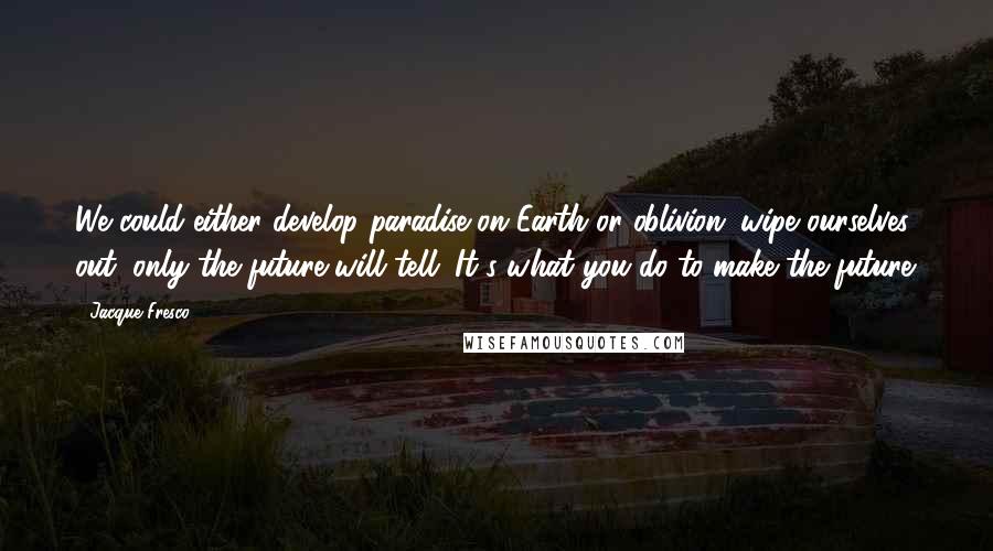 Jacque Fresco Quotes: We could either develop paradise on Earth or oblivion; wipe ourselves out, only the future will tell. It's what you do to make the future.