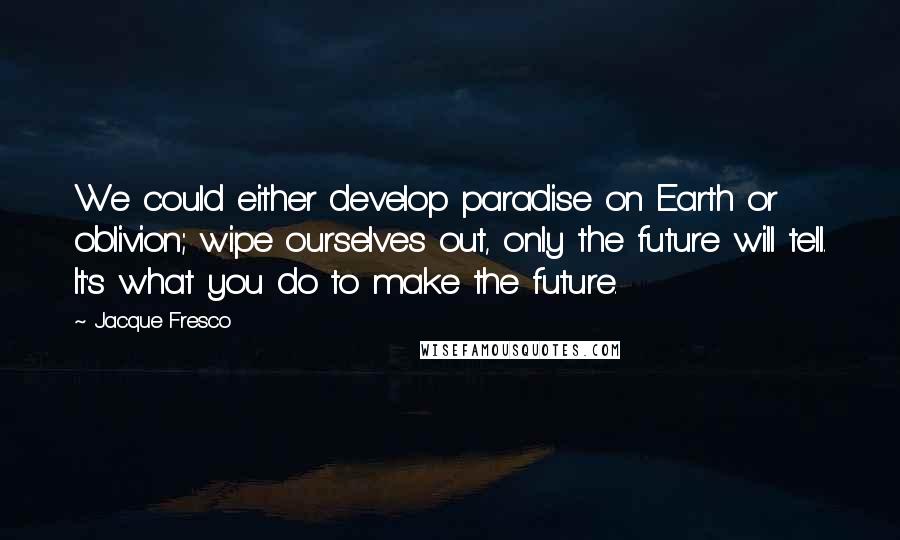 Jacque Fresco Quotes: We could either develop paradise on Earth or oblivion; wipe ourselves out, only the future will tell. It's what you do to make the future.