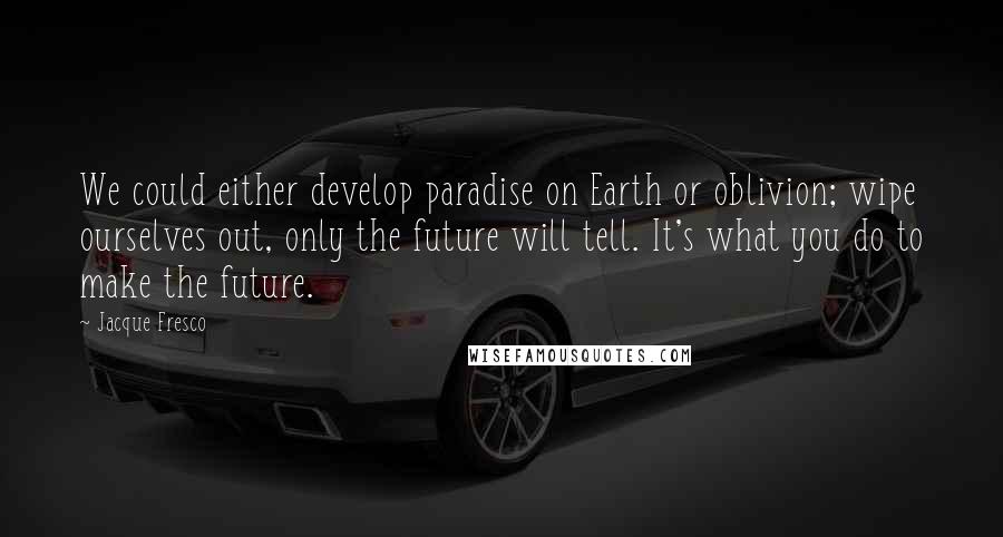 Jacque Fresco Quotes: We could either develop paradise on Earth or oblivion; wipe ourselves out, only the future will tell. It's what you do to make the future.