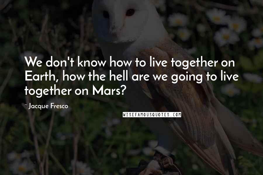 Jacque Fresco Quotes: We don't know how to live together on Earth, how the hell are we going to live together on Mars?