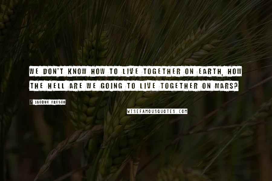 Jacque Fresco Quotes: We don't know how to live together on Earth, how the hell are we going to live together on Mars?