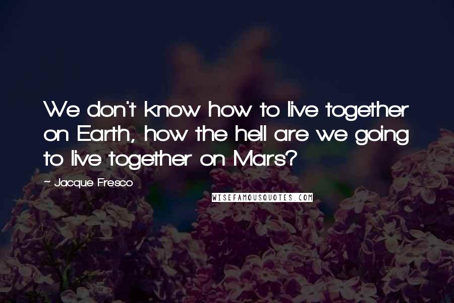 Jacque Fresco Quotes: We don't know how to live together on Earth, how the hell are we going to live together on Mars?