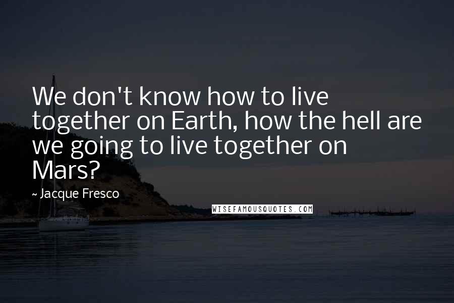 Jacque Fresco Quotes: We don't know how to live together on Earth, how the hell are we going to live together on Mars?