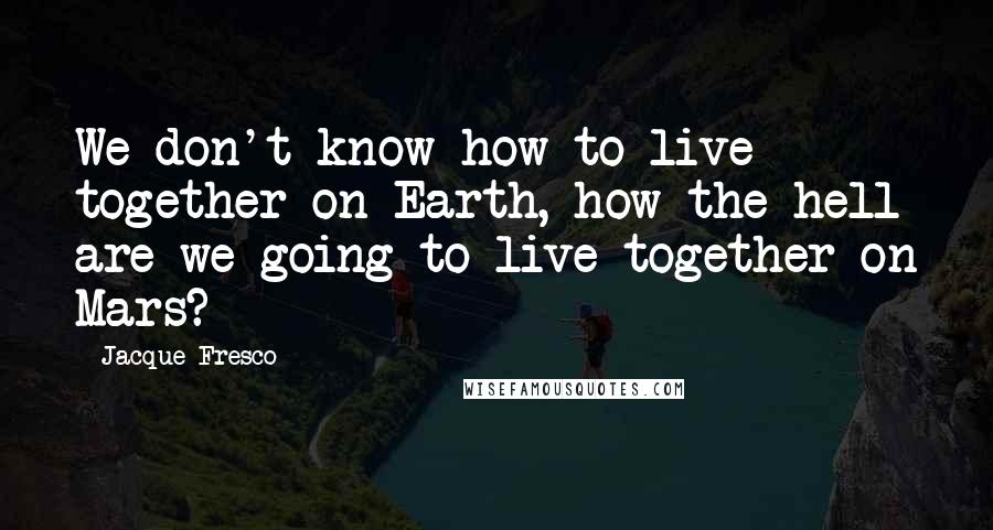 Jacque Fresco Quotes: We don't know how to live together on Earth, how the hell are we going to live together on Mars?