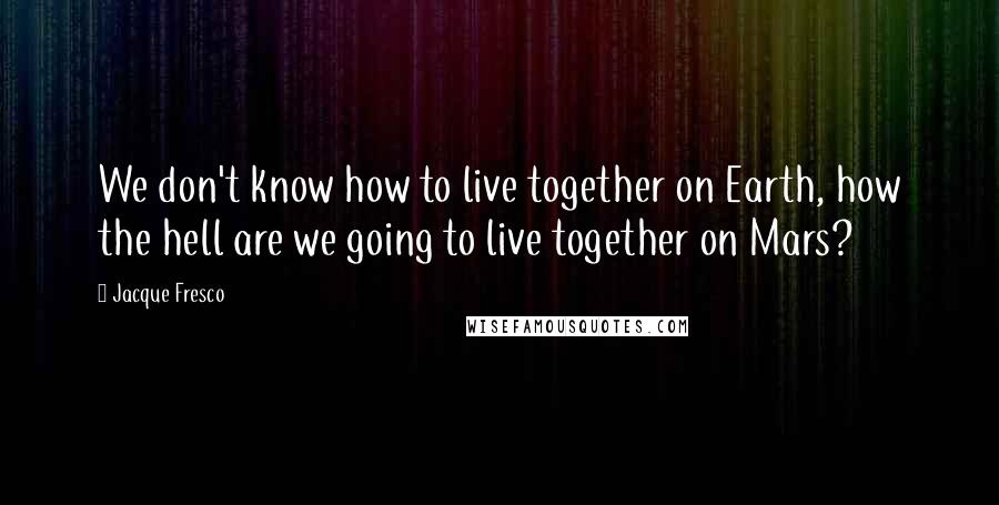 Jacque Fresco Quotes: We don't know how to live together on Earth, how the hell are we going to live together on Mars?