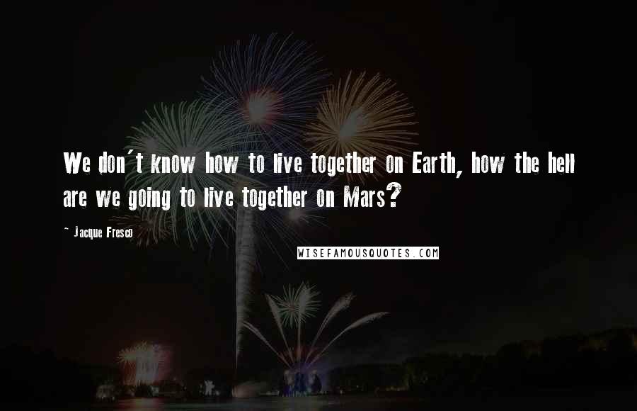 Jacque Fresco Quotes: We don't know how to live together on Earth, how the hell are we going to live together on Mars?