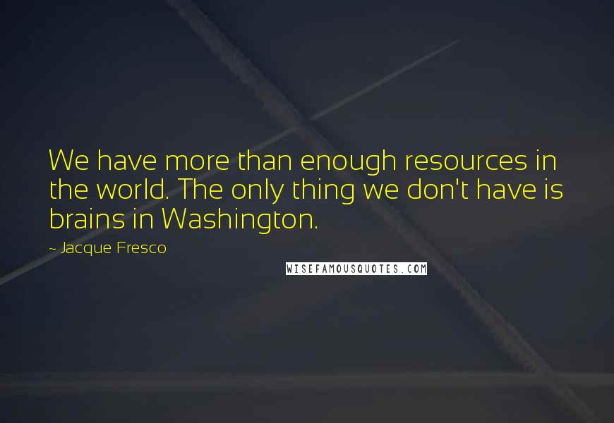 Jacque Fresco Quotes: We have more than enough resources in the world. The only thing we don't have is brains in Washington.