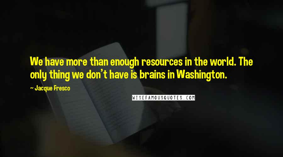 Jacque Fresco Quotes: We have more than enough resources in the world. The only thing we don't have is brains in Washington.