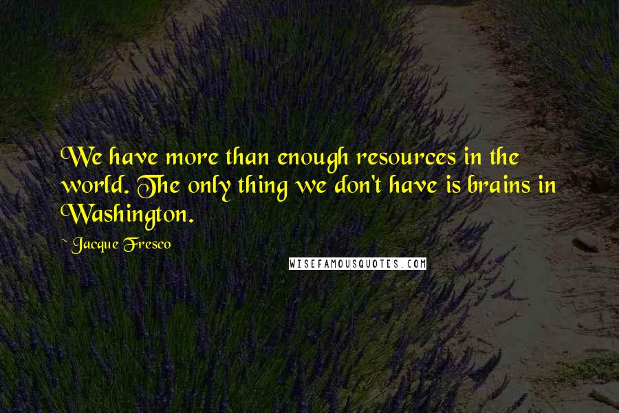 Jacque Fresco Quotes: We have more than enough resources in the world. The only thing we don't have is brains in Washington.