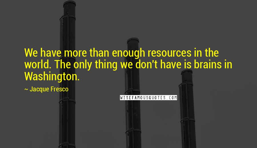 Jacque Fresco Quotes: We have more than enough resources in the world. The only thing we don't have is brains in Washington.