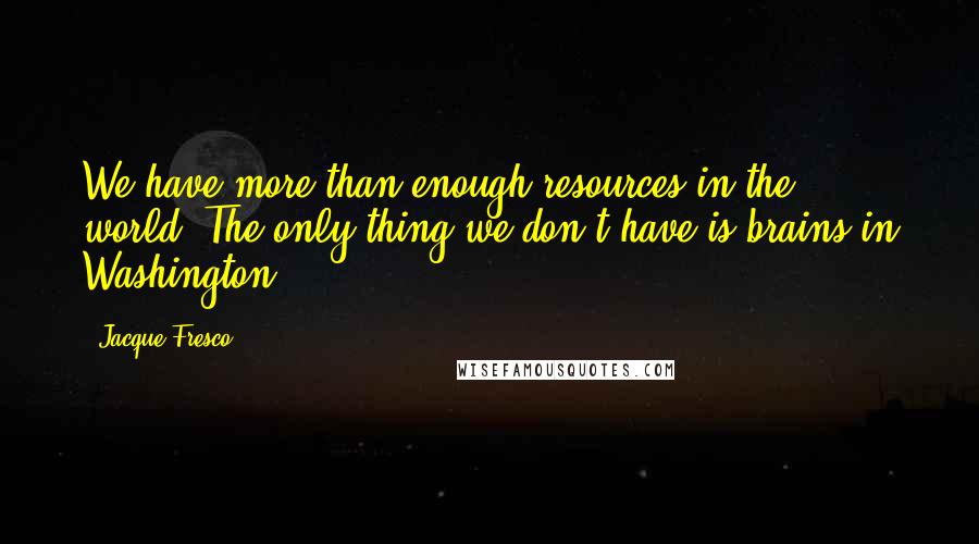 Jacque Fresco Quotes: We have more than enough resources in the world. The only thing we don't have is brains in Washington.