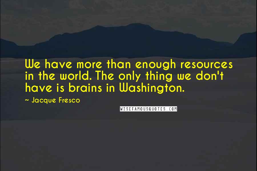 Jacque Fresco Quotes: We have more than enough resources in the world. The only thing we don't have is brains in Washington.