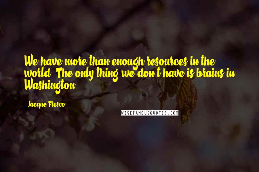 Jacque Fresco Quotes: We have more than enough resources in the world. The only thing we don't have is brains in Washington.