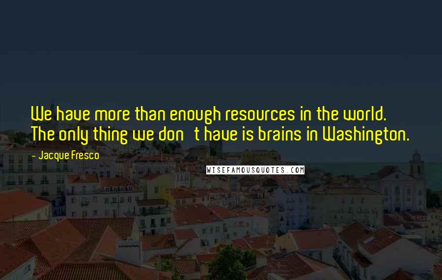 Jacque Fresco Quotes: We have more than enough resources in the world. The only thing we don't have is brains in Washington.