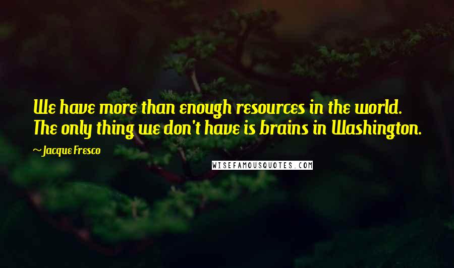 Jacque Fresco Quotes: We have more than enough resources in the world. The only thing we don't have is brains in Washington.