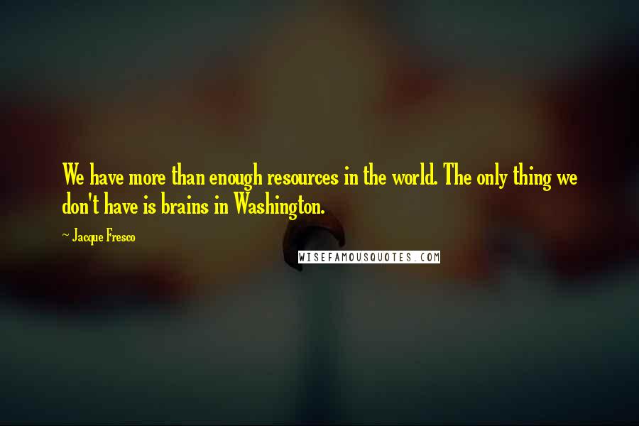 Jacque Fresco Quotes: We have more than enough resources in the world. The only thing we don't have is brains in Washington.