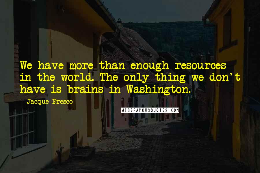 Jacque Fresco Quotes: We have more than enough resources in the world. The only thing we don't have is brains in Washington.