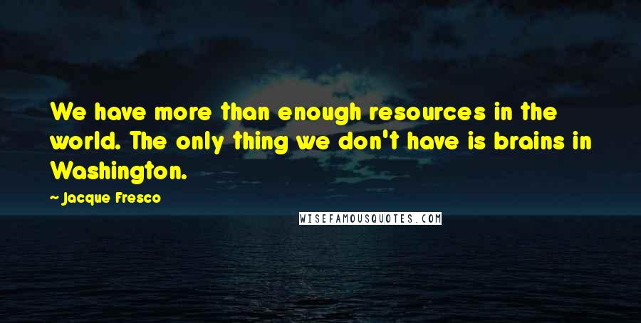 Jacque Fresco Quotes: We have more than enough resources in the world. The only thing we don't have is brains in Washington.