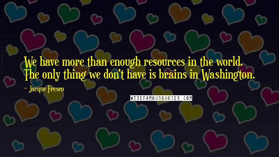 Jacque Fresco Quotes: We have more than enough resources in the world. The only thing we don't have is brains in Washington.
