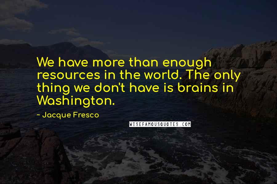 Jacque Fresco Quotes: We have more than enough resources in the world. The only thing we don't have is brains in Washington.
