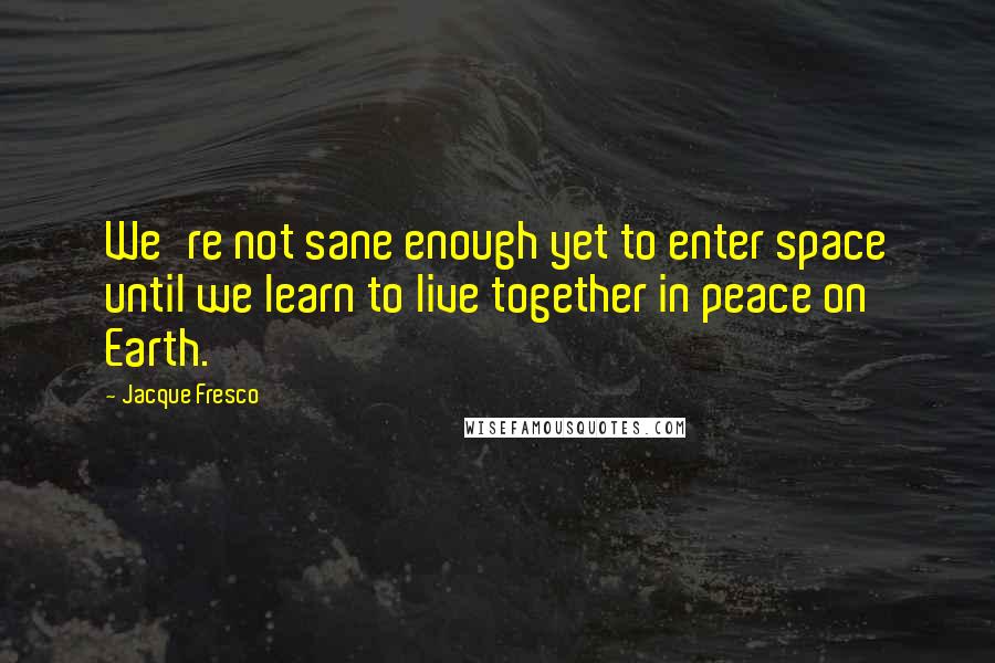 Jacque Fresco Quotes: We're not sane enough yet to enter space until we learn to live together in peace on Earth.