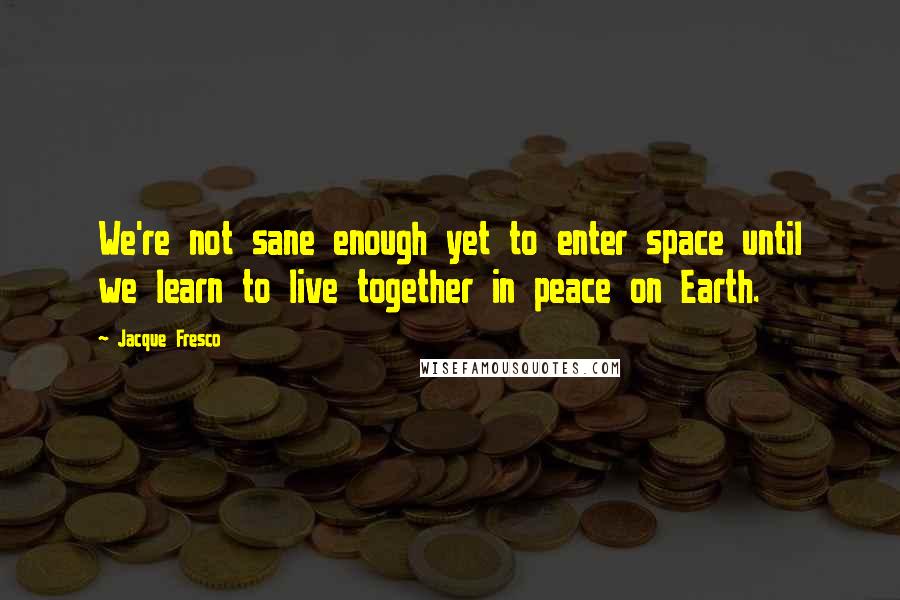 Jacque Fresco Quotes: We're not sane enough yet to enter space until we learn to live together in peace on Earth.