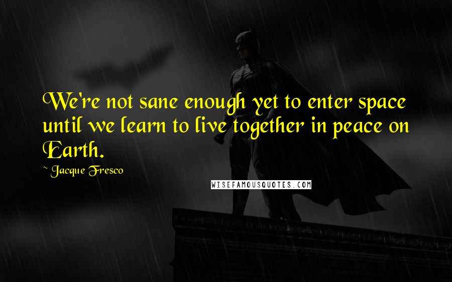 Jacque Fresco Quotes: We're not sane enough yet to enter space until we learn to live together in peace on Earth.