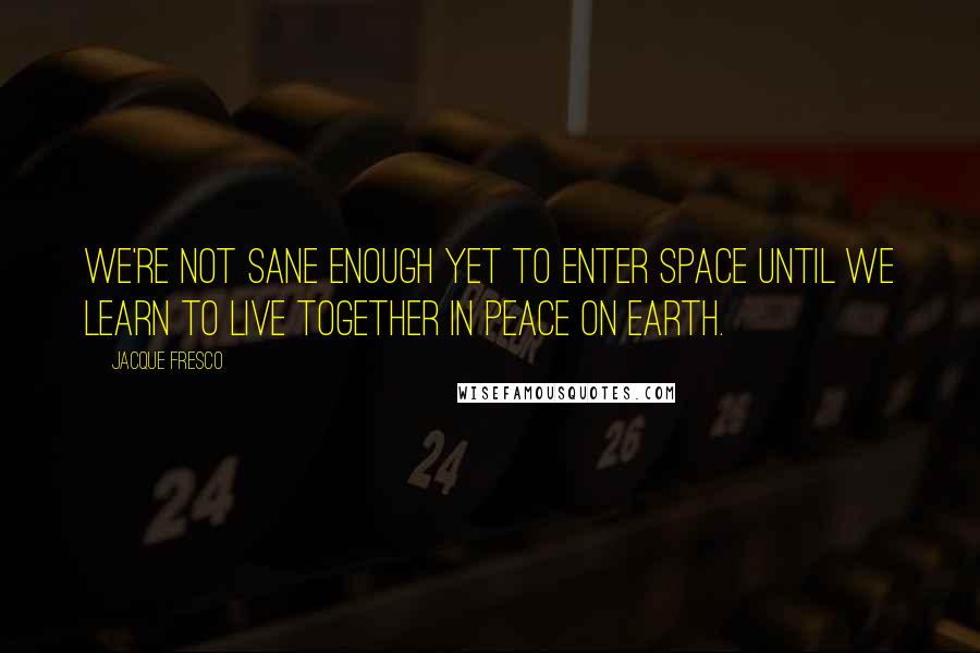 Jacque Fresco Quotes: We're not sane enough yet to enter space until we learn to live together in peace on Earth.