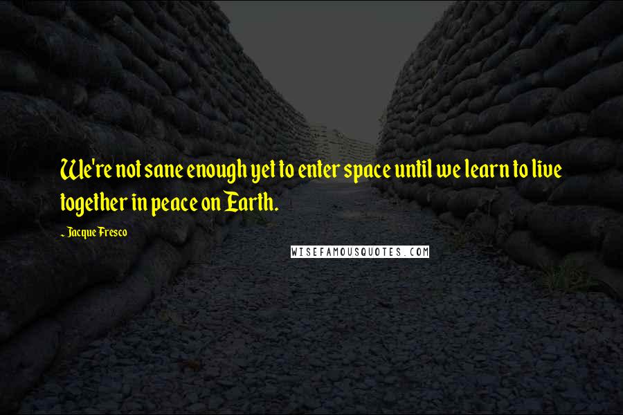 Jacque Fresco Quotes: We're not sane enough yet to enter space until we learn to live together in peace on Earth.