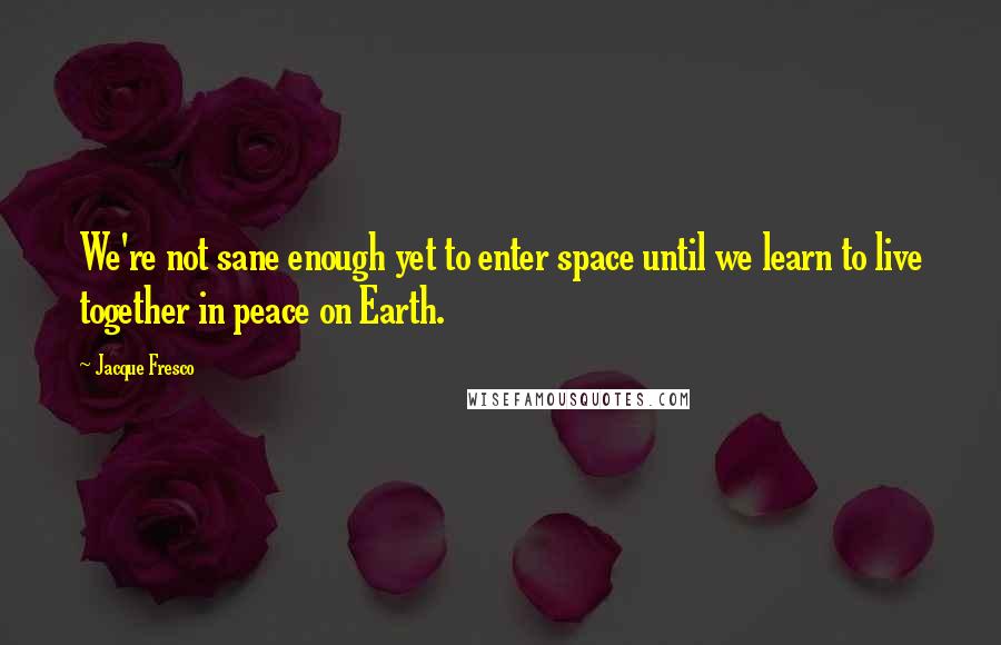 Jacque Fresco Quotes: We're not sane enough yet to enter space until we learn to live together in peace on Earth.