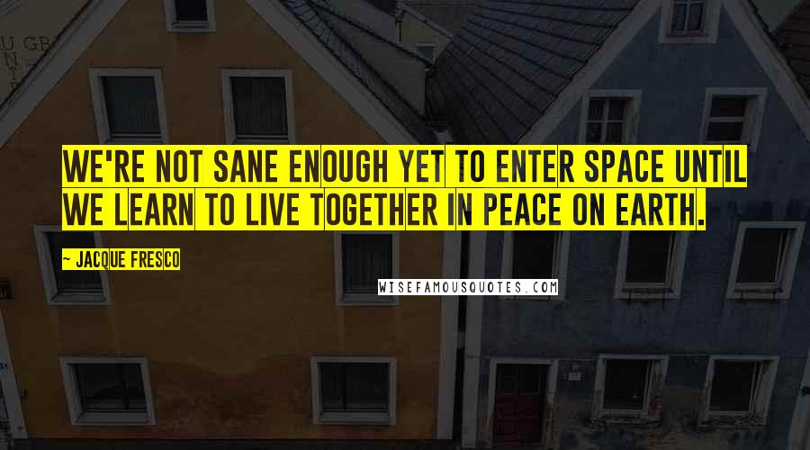 Jacque Fresco Quotes: We're not sane enough yet to enter space until we learn to live together in peace on Earth.